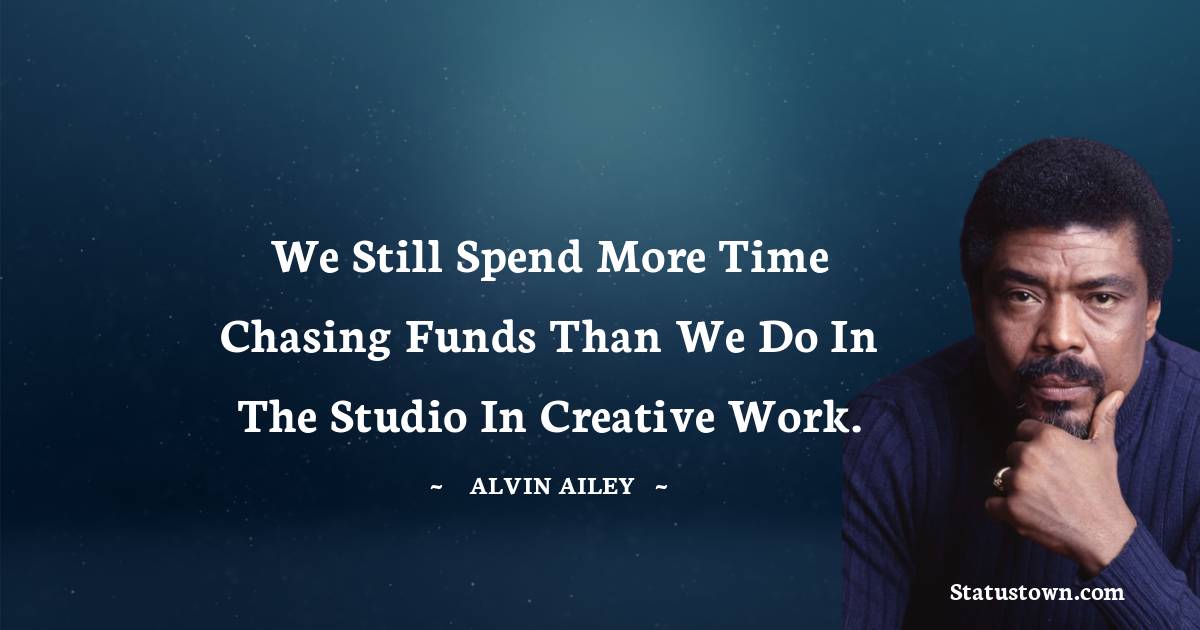 We still spend more time chasing funds than we do in the studio in creative work. - Alvin Ailey quotes